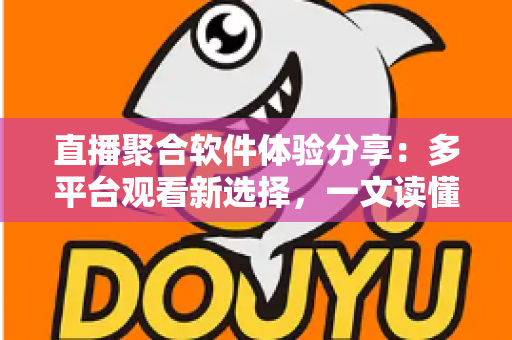 直播聚合软件体验分享：多平台观看新选择，一文读懂优缺点与使用心得