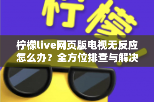 柠檬live网页版电视无反应怎么办？全方位排查与解决指南，助您快速恢复流畅观影体验