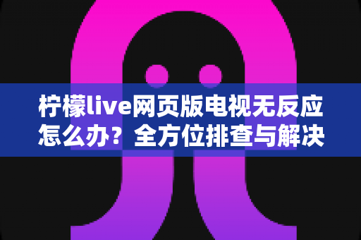 柠檬live网页版电视无反应怎么办？全方位排查与解决指南，助您快速恢复流畅观影体验