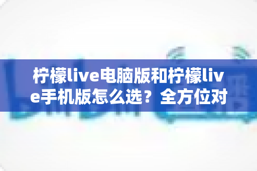 柠檬live电脑版和柠檬live手机版怎么选?全方位对比分析助你找到最适合自己的直播体验 柠檬live电脑版和柠檬live手机版怎么选?全方位对比分析助你找到最适合自己的直播体验