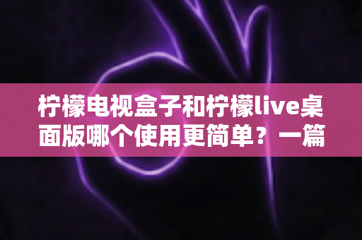 柠檬电视盒子和柠檬live桌面版哪个使用更简单？一篇讲透差异的实用选购指南
