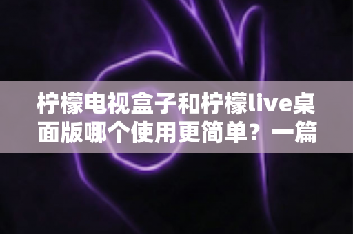 柠檬电视盒子和柠檬live桌面版哪个使用更简单？一篇讲透差异的实用选购指南