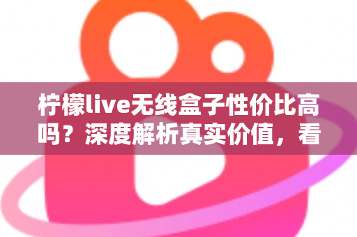 柠檬live无线盒子性价比高吗?深度解析真实价值,看完再决定买不买 柠檬live无线盒子性价比高吗?深度解析真实价值,看完再决定买不买