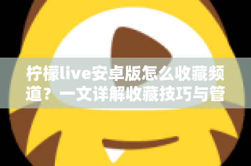 柠檬live安卓版怎么收藏频道?一文详解收藏技巧与管理方法,让精彩直播一键直达 柠檬live安卓版怎么收藏频道?一文详解收藏技巧与管理方法,让精彩直播一键直达
