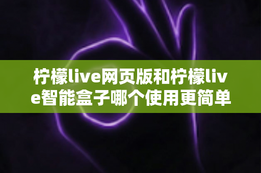 柠檬live网页版和柠檬live智能盒子哪个使用更简单?全方位对比评测帮你找到最适合的观看方式 柠檬live网页版和柠檬live智能盒子哪个使用更简单?全方位对比评测帮你找到最适合的观看方式