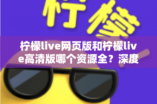 柠檬live网页版和柠檬live高清版哪个资源全？深度对比解析帮你选出最佳观看方案