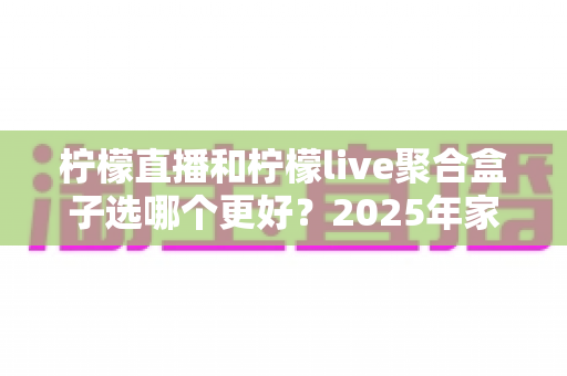 柠檬直播和柠檬live聚合盒子选哪个更好？2025年家庭观影选购指南深度解析