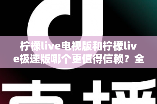 柠檬live电视版和柠檬live极速版哪个更值得信赖？全面对比与安全选择指南