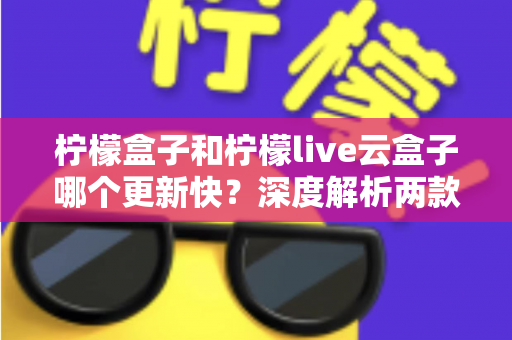 柠檬盒子和柠檬live云盒子哪个更新快?深度解析两款热门电视盒子软件的更新速度、稳定性与选择指南 柠檬盒子和柠檬live云盒子哪个更新快?深度解析两款热门电视盒子软件的更新速度、稳定性与选择指南