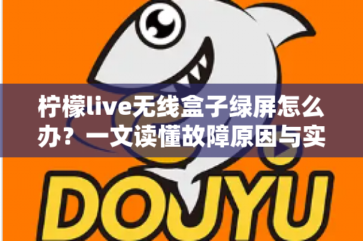 柠檬live无线盒子绿屏怎么办？一文读懂故障原因与实用修复指南