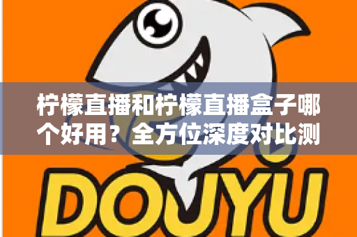 柠檬直播和柠檬直播盒子哪个好用？全方位深度对比测评帮你选对工具