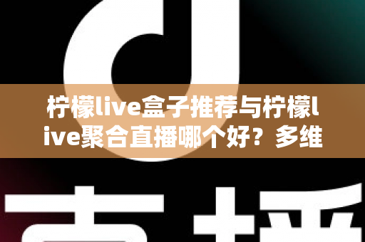 柠檬live盒子推荐与柠檬live聚合直播哪个好？多维度对比评测帮你找到答案