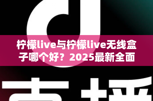 柠檬live与柠檬live无线盒子哪个好？2025最新全面对比选购指南帮你轻松做决定