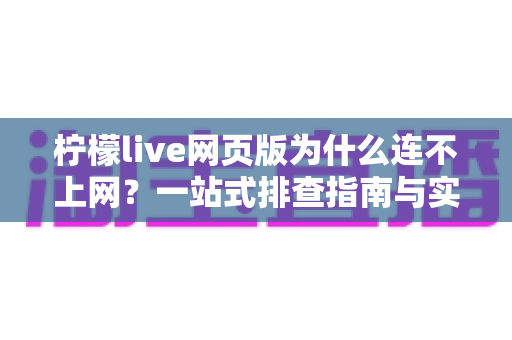 柠檬live网页版为什么连不上网？一站式排查指南与实用解决方案