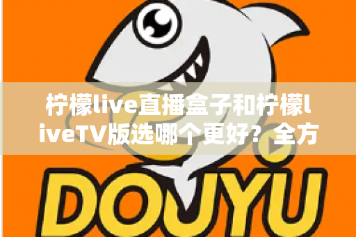 柠檬live直播盒子和柠檬liveTV版选哪个更好?全方位对比评测助你轻松做决定 柠檬live直播盒子和柠檬liveTV版选哪个更好?全方位对比评测助你轻松做决定