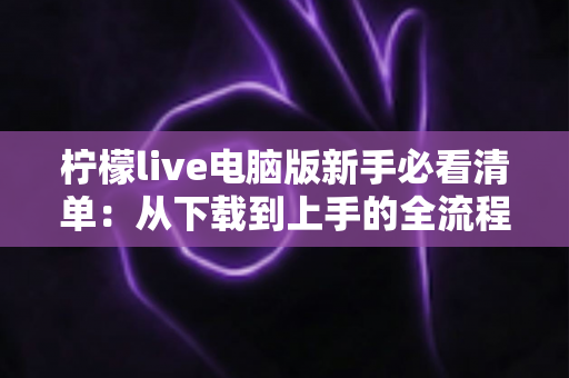 柠檬live电脑版新手必看清单：从下载到上手的全流程指南，助你快速玩转直播间