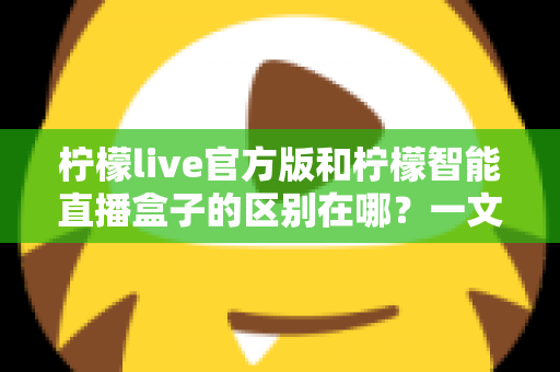 柠檬live官方版和柠檬智能直播盒子的区别在哪?一文读懂两者差异,选对直播工具更省心 柠檬live官方版和柠檬智能直播盒子的区别在哪?一文读懂两者差异,选对直播工具更省心