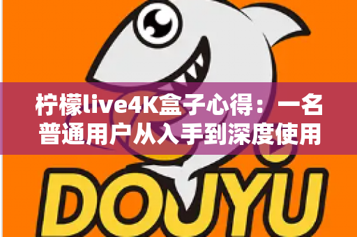 柠檬live4K盒子心得：一名普通用户从入手到深度使用的真实体验分享