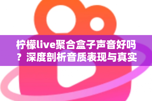 柠檬live聚合盒子声音好吗?深度剖析音质表现与真实使用体验全指南 柠檬live聚合盒子声音好吗?深度剖析音质表现与真实使用体验全指南