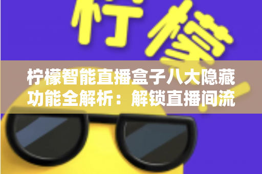 柠檬智能直播盒子八大隐藏功能全解析：解锁直播间流量与效率的实用指南