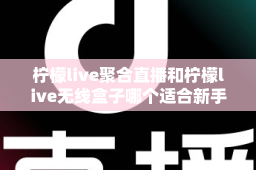 柠檬live聚合直播和柠檬live无线盒子哪个适合新手？2025最全新手选购指南与上手攻略详解