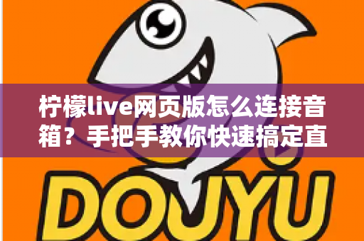 柠檬live网页版怎么连接音箱?手把手教你快速搞定直播声音输出 柠檬live网页版怎么连接音箱?手把手教你快速搞定直播声音输出