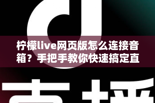 柠檬live网页版怎么连接音箱？手把手教你快速搞定直播声音输出