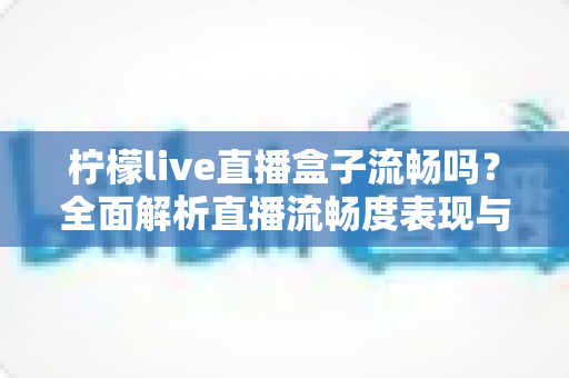 柠檬live直播盒子流畅吗?全面解析直播流畅度表现与实用优化技巧指南 柠檬live直播盒子流畅吗?全面解析直播流畅度表现与实用优化技巧指南