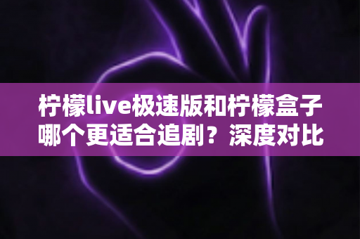 柠檬live极速版和柠檬盒子哪个更适合追剧?深度对比评测帮你选对追剧神器 柠檬live极速版和柠檬盒子哪个更适合追剧?深度对比评测帮你选对追剧神器