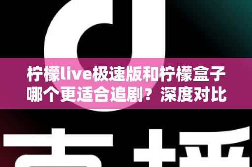 柠檬live极速版和柠檬盒子哪个更适合追剧？深度对比评测帮你选对追剧神器