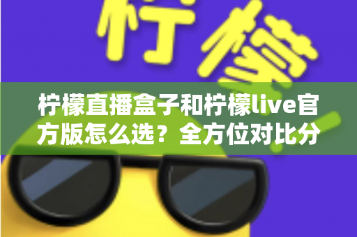 柠檬直播盒子和柠檬live官方版怎么选?全方位对比分析,帮你找到最合适的观看方式 柠檬直播盒子和柠檬live官方版怎么选?全方位对比分析,帮你找到最合适的观看方式