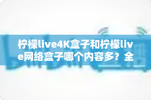 柠檬live4K盒子和柠檬live网络盒子哪个内容多？全面解析两大盒子的资源差异，帮你选对不选贵