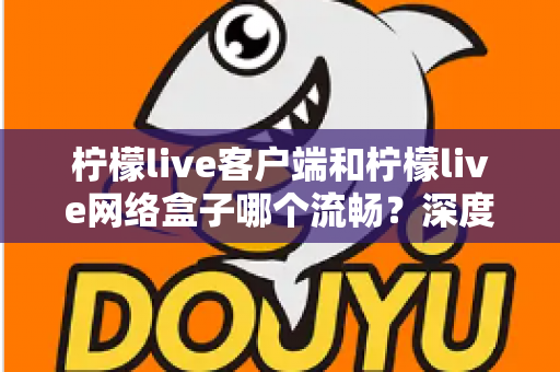 柠檬live客户端和柠檬live网络盒子哪个流畅?深度实测对比帮你选对设备 柠檬live客户端和柠檬live网络盒子哪个流畅?深度实测对比帮你选对设备