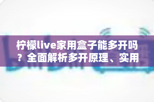 柠檬live家用盒子能多开吗?全面解析多开原理、实用方法与注意事项 柠檬live家用盒子能多开吗?全面解析多开原理、实用方法与注意事项