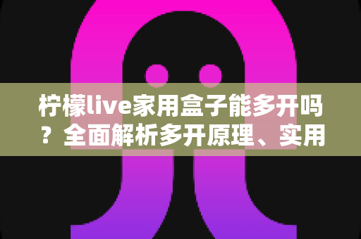 柠檬live家用盒子能多开吗?全面解析多开原理、实用方法与注意事项 柠檬live家用盒子能多开吗?全面解析多开原理、实用方法与注意事项