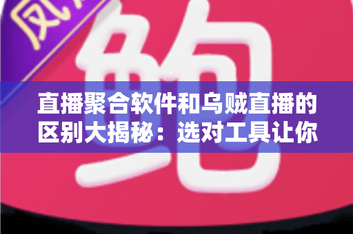 直播聚合软件和乌贼直播的区别大揭秘：选对工具让你的观播体验翻倍