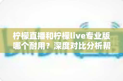 柠檬直播和柠檬live专业版哪个耐用?深度对比分析帮你选出更持久稳定的选择 柠檬直播和柠檬live专业版哪个耐用?深度对比分析帮你选出更持久稳定的选择