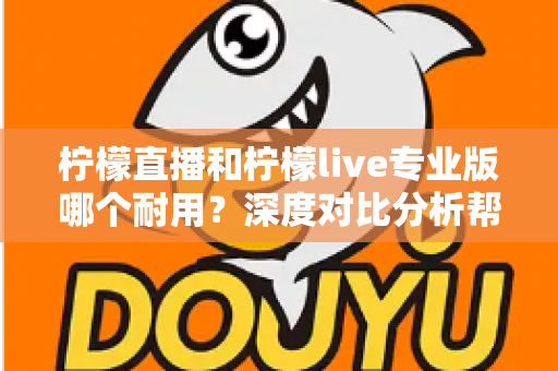 柠檬直播和柠檬live专业版哪个耐用？深度对比分析帮你选出更持久稳定的选择