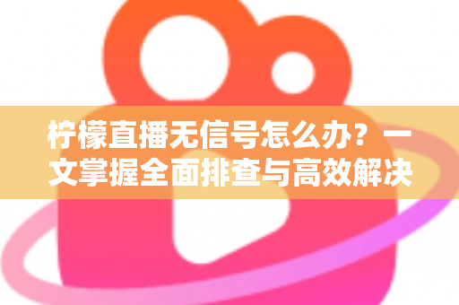 柠檬直播无信号怎么办？一文掌握全面排查与高效解决方法