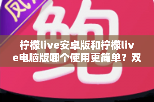 柠檬live安卓版和柠檬live电脑版哪个使用更简单?双端体验全面对比与选择指南 柠檬live安卓版和柠檬live电脑版哪个使用更简单?双端体验全面对比与选择指南