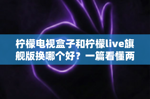柠檬电视盒子和柠檬live旗舰版换哪个好?一篇看懂两者差异的选购指南 柠檬电视盒子和柠檬live旗舰版换哪个好?一篇看懂两者差异的选购指南