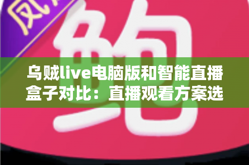 乌贼live电脑版和智能直播盒子对比:直播观看方案选购全指南,帮你找到最适合自己的工具 乌贼live电脑版和智能直播盒子对比:直播观看方案选购全指南,帮你找到最适合自己的工具
