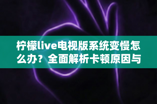 柠檬live电视版系统变慢怎么办?全面解析卡顿原因与高效优化技巧完整指南 柠檬live电视版系统变慢怎么办?全面解析卡顿原因与高效优化技巧完整指南