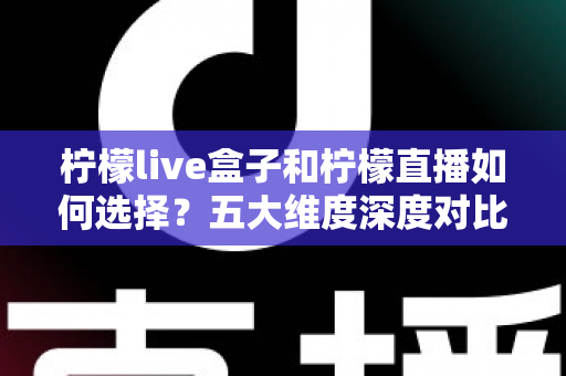 柠檬live盒子和柠檬直播如何选择？五大维度深度对比，帮你找到最适合自己的观影方案