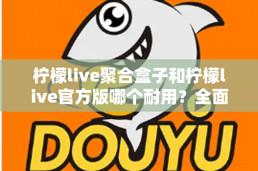 柠檬live聚合盒子和柠檬live官方版哪个耐用?全面对比解析与使用指南 柠檬live聚合盒子和柠檬live官方版哪个耐用?全面对比解析与使用指南