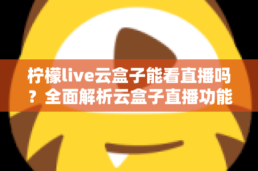 柠檬live云盒子能看直播吗?全面解析云盒子直播功能、使用步骤与避坑指南 柠檬live云盒子能看直播吗?全面解析云盒子直播功能、使用步骤与避坑指南