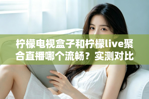 柠檬电视盒子和柠檬live聚合直播哪个流畅?实测对比与选择指南全解析 柠檬电视盒子和柠檬live聚合直播哪个流畅?实测对比与选择指南全解析