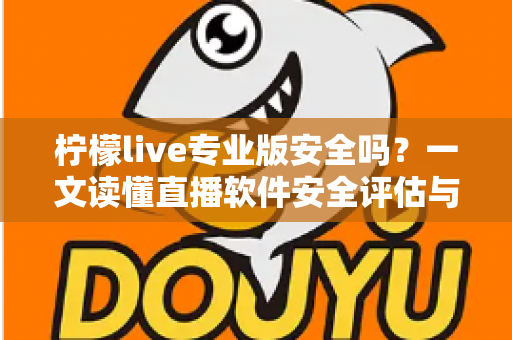 柠檬live专业版安全吗？一文读懂直播软件安全评估与使用防护全攻略