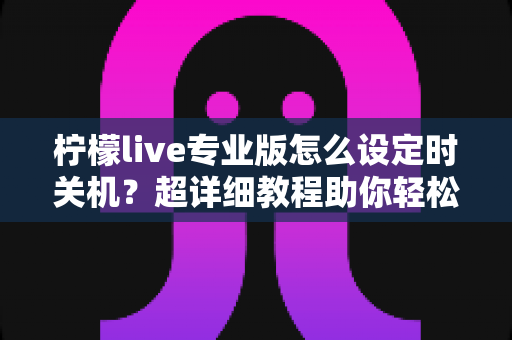 柠檬live专业版怎么设定时关机?超详细教程助你轻松掌控直播时光 柠檬live专业版怎么设定时关机?超详细教程助你轻松掌控直播时光