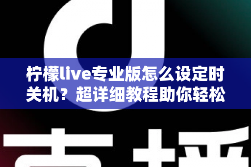 柠檬live专业版怎么设定时关机?超详细教程助你轻松掌控直播时光 柠檬live专业版怎么设定时关机?超详细教程助你轻松掌控直播时光
